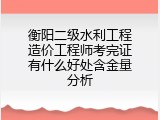 衡阳二级水利工程造价工程师考完证有什么好处含金量分析