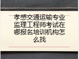 孝感交通运输专业监理工程师考试在哪报名培训机构怎么找