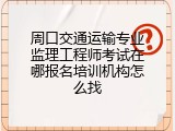 周口交通运输专业监理工程师考试在哪报名培训机构怎么找