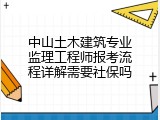 中山土木建筑专业监理工程师报考流程详解需要社保吗