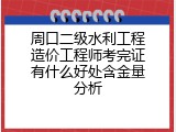 周口二级水利工程造价工程师考完证有什么好处含金量分析