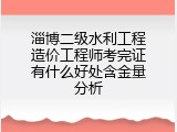 淄博二级水利工程造价工程师考完证有什么好处含金量分析