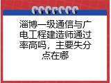 淄博一级通信与广电工程建造师通过率高吗，主要失分点在哪