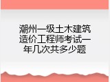 潮州一级土木建筑造价工程师考试一年几次共多少题