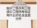 临沂二级水利工程造价工程师考完证有什么好处含金量分析