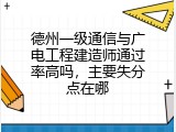 德州一级通信与广电工程建造师通过率高吗，主要失分点在哪