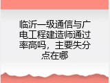 临沂一级通信与广电工程建造师通过率高吗，主要失分点在哪