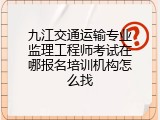 九江交通运输专业监理工程师考试在哪报名培训机构怎么找
