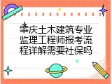 肇庆土木建筑专业监理工程师报考流程详解需要社保吗