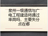 泉州一级通信与广电工程建造师通过率高吗，主要失分点在哪