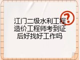 江门二级水利工程造价工程师考到证后好找好工作吗