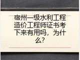 宿州一级水利工程造价工程师证书考下来有用吗，为什么？