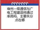 宿州一级通信与广电工程建造师通过率高吗，主要失分点在哪