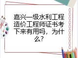 嘉兴一级水利工程造价工程师证书考下来有用吗，为什么？