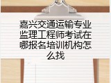 嘉兴交通运输专业监理工程师考试在哪报名培训机构怎么找