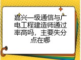 嘉兴一级通信与广电工程建造师通过率高吗，主要失分点在哪