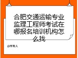 合肥交通运输专业监理工程师考试在哪报名培训机构怎么找