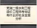 芜湖二级水利工程造价工程师考完证有什么好处含金量分析