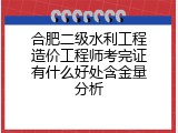 合肥二级水利工程造价工程师考完证有什么好处含金量分析