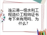 连云港一级水利工程造价工程师证书考下来有用吗，为什么？