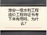 淮安一级水利工程造价工程师证书考下来有用吗，为什么？