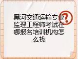 黑河交通运输专业监理工程师考试在哪报名培训机构怎么找