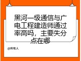 黑河一级通信与广电工程建造师通过率高吗，主要失分点在哪