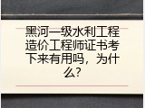 黑河一级水利工程造价工程师证书考下来有用吗，为什么？