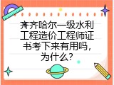齐齐哈尔一级水利工程造价工程师证书考下来有用吗，为什么？