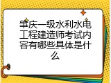 肇庆一级水利水电工程建造师考试内容有哪些具体是什么