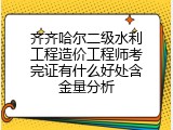 齐齐哈尔二级水利工程造价工程师考完证有什么好处含金量分析