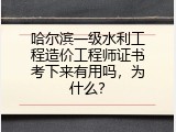 哈尔滨一级水利工程造价工程师证书考下来有用吗，为什么？