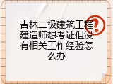 吉林二级建筑工程建造师想考证但没有相关工作经验怎么办