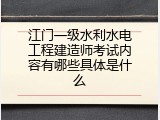 江门一级水利水电工程建造师考试内容有哪些具体是什么
