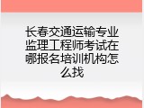 长春交通运输专业监理工程师考试在哪报名培训机构怎么找