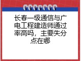 长春一级通信与广电工程建造师通过率高吗，主要失分点在哪