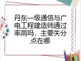 丹东一级通信与广电工程建造师通过率高吗，主要失分点在哪