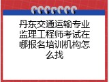 丹东交通运输专业监理工程师考试在哪报名培训机构怎么找