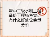 晋中二级水利工程造价工程师考完证有什么好处含金量分析