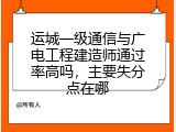 运城一级通信与广电工程建造师通过率高吗，主要失分点在哪