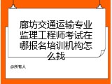 廊坊交通运输专业监理工程师考试在哪报名培训机构怎么找