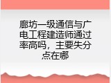 廊坊一级通信与广电工程建造师通过率高吗，主要失分点在哪