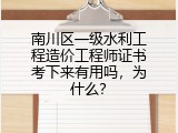 南川区一级水利工程造价工程师证书考下来有用吗，为什么？