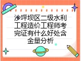 沙坪坝区二级水利工程造价工程师考完证有什么好处含金量分析