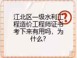 江北区一级水利工程造价工程师证书考下来有用吗，为什么？