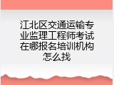江北区交通运输专业监理工程师考试在哪报名培训机构怎么找