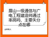 眉山一级通信与广电工程建造师通过率高吗，主要失分点在哪