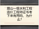 眉山一级水利工程造价工程师证书考下来有用吗，为什么？