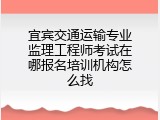 宜宾交通运输专业监理工程师考试在哪报名培训机构怎么找