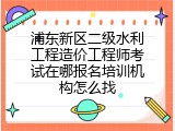 浦东新区二级水利工程造价工程师考试在哪报名培训机构怎么找